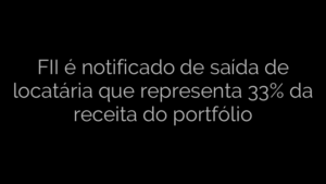 ​FII é notificado de saída de locatária que representa 33% da receita do portfólio 